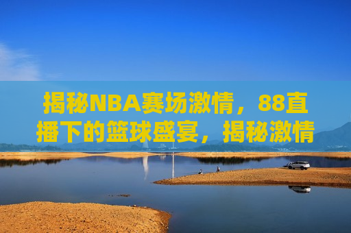 揭秘NBA赛场 *** ，88直播下的篮球盛宴，揭秘 *** 四溢的NBA赛场盛宴，篮球与直播的完美融合，NBA赛场 *** 与直播的完美融合  第1张