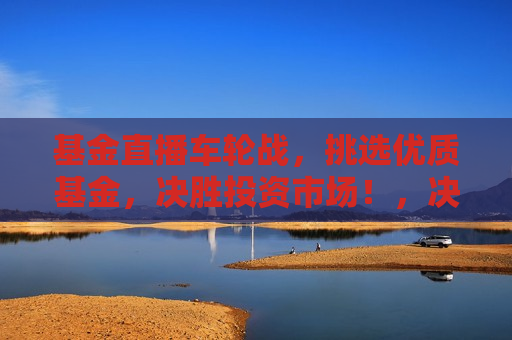 基金直播车轮战，挑选优质基金，决胜投资市场！，决胜投资市场，基金直播车轮战助你挑选优质基金，基金直播车轮战，挑选优质基金，决胜投资市场
