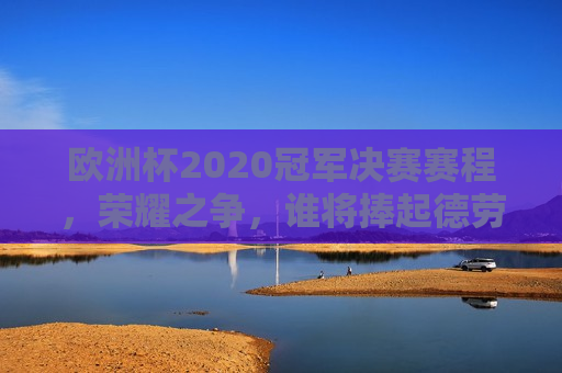 欧洲杯2020冠军决赛赛程，荣耀之争，谁将捧起德劳内杯？，欧洲杯2020决赛，德劳内杯之争，谁将荣耀登顶？，欧洲杯2020决赛，德劳内杯之争，谁将荣耀登顶？