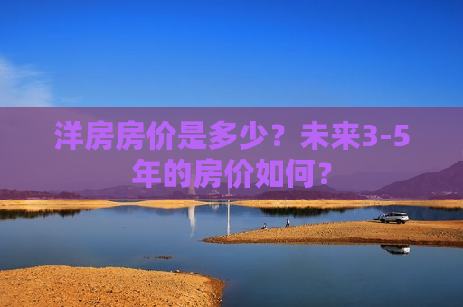 洋房房价是多少？未来3-5年的房价如何？
