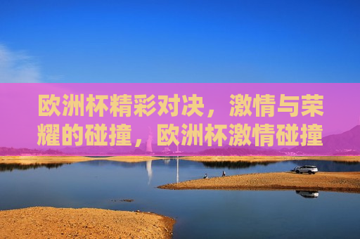 欧洲杯精彩对决， *** 与荣耀的碰撞，欧洲杯 *** 碰撞，荣耀之战，欧洲杯荣耀之战， *** 与荣耀的碰撞