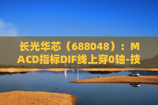 长光华芯（688048）：MACD指标DIF线上穿0轴-技术指标上后市看多（06-20）