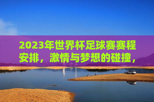2023年世界杯足球赛赛程安排， *** 与梦想的碰撞，2023年世界杯足球赛赛程， *** 与梦想的盛宴，2023年世界杯足球赛赛程， *** 与梦想的碰撞盛宴