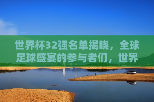 世界杯32强名单揭晓，全球足球盛宴的参与者们，世界杯32强名单揭晓，全球足球盛宴即将上演，世界杯32强名单揭晓，全球足球盛宴即将上演