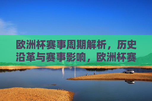 欧洲杯赛事周期解析，历史沿革与赛事影响，欧洲杯赛事周期解析，历史沿革与深远影响，欧洲杯赛事周期解析，历史沿革与深远影响