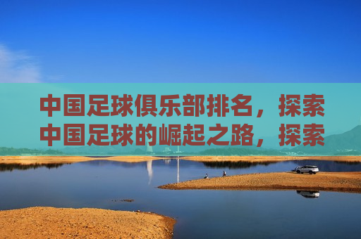中国足球俱乐部排名，探索中国足球的崛起之路，探索中国足球崛起之路，中国足球俱乐部排名揭秘，中国足球俱乐部排名揭秘，探索足球崛起之路