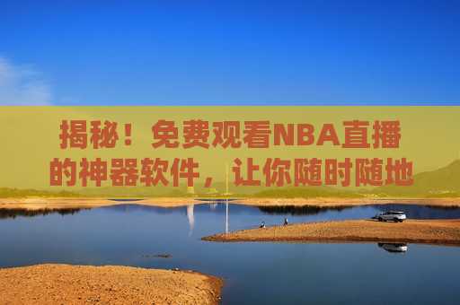 揭秘！免费观看NBA直播的神器软件，让你随时随地畅享篮球盛宴，神器软件让你随时随地免费观看NBA直播，揭秘！神器软件让你随时随地免费观看NBA直播