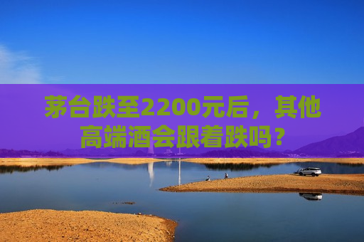 茅台跌至2200元后，其他高端酒会跟着跌吗？