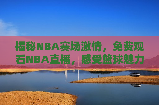 揭秘NBA赛场 *** ，免费观看NBA直播，感受篮球魅力，揭秘NBA赛场 *** ，畅享篮球魅力，免费观看直播！，揭秘NBA赛场 *** ，免费观看篮球盛宴