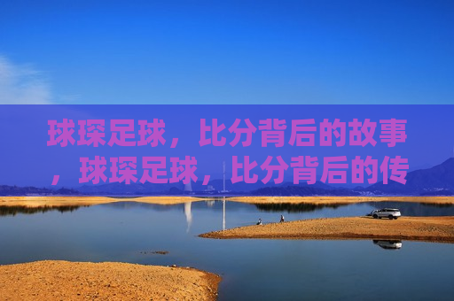 球琛足球，比分背后的故事，球琛足球，比分背后的传奇，球琛足球，比分背后的传奇故事
