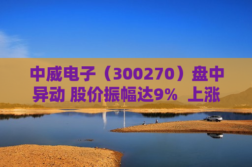 中威电子（300270）盘中异动 股价振幅达9%  上涨6.91%（06-18）