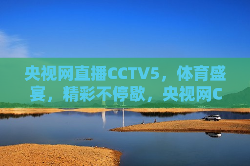 央视网直播CCTV5，体育盛宴，精彩不停歇，央视网CCTV5体育盛宴，精彩直播不间断，央视网CCTV5体育盛宴，精彩直播不间断