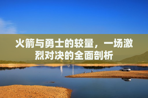 火箭与勇士的较量，一场激烈对决的全面剖析