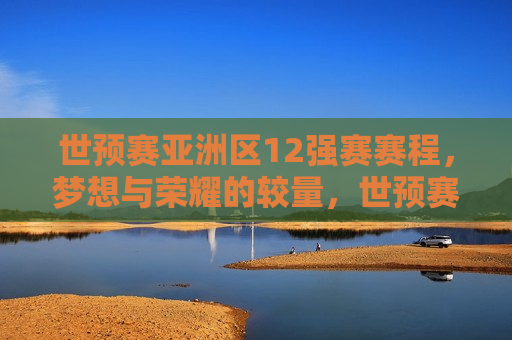 世预赛亚洲区12强赛赛程，梦想与荣耀的较量，世预赛亚洲区12强赛程，梦想与荣耀的舞台，世预赛亚洲区12强赛程，梦想与荣耀的终极对决