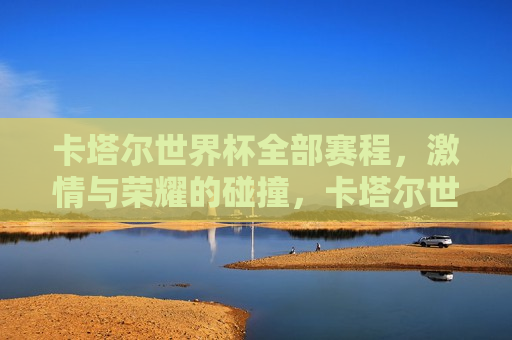 卡塔尔世界杯全部赛程， *** 与荣耀的碰撞，卡塔尔世界杯， *** 与荣耀的盛宴，卡塔尔世界杯， *** 与荣耀的终极盛宴  第1张