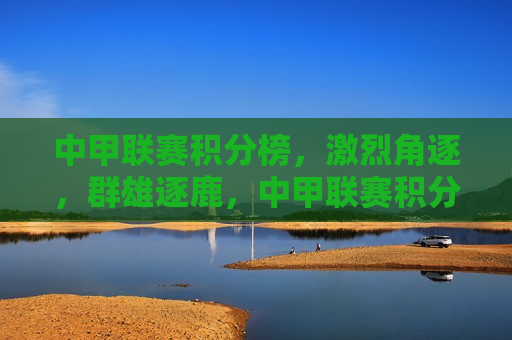 中甲联赛积分榜，激烈角逐，群雄逐鹿，中甲联赛积分榜，群雄逐鹿，激战正酣，中甲联赛积分榜，群雄逐鹿，激战正酣