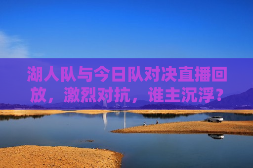 湖人队与今日队对决直播回放，激烈对抗，谁主沉浮？，湖人队与今日队对决直播回放，谁将主宰赛场？，湖人队与今日队对决，谁将主宰赛场？