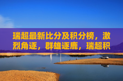 瑞超最新比分及积分榜，激烈角逐，群雄逐鹿，瑞超积分榜激战，群雄逐鹿，瑞超积分榜激战，群雄逐鹿——最新比分引发激烈角逐