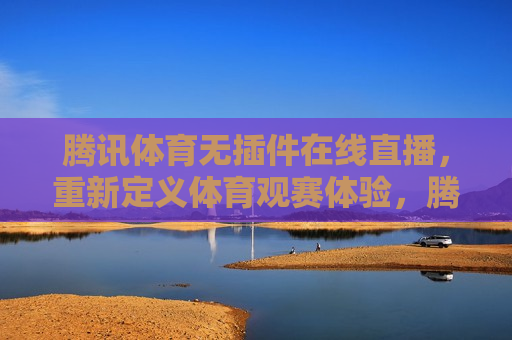 腾讯体育无插件在线直播，重新定义体育观赛体验，腾讯体育，无插件在线直播，革新体育观赛新体验，腾讯体育无插件在线直播，革新体育观赛体验