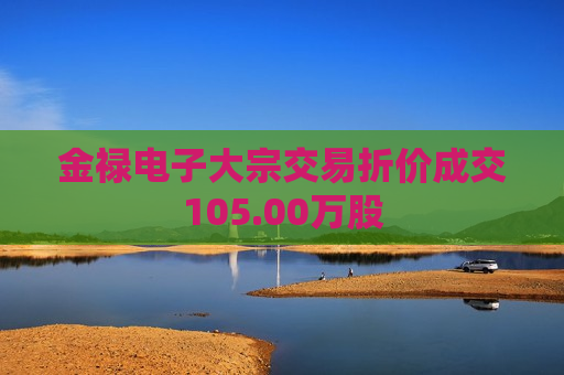 金禄电子大宗交易折价成交105.00万股