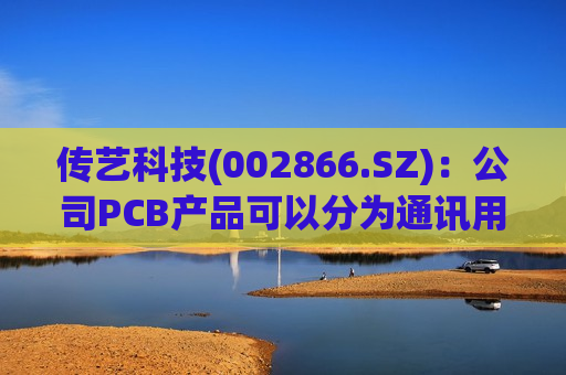 传艺科技(002866.SZ)：公司PCB产品可以分为通讯用板、消费电子和计算机用板等