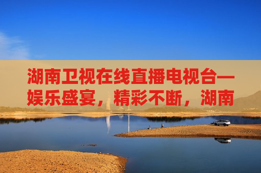 湖南卫视在线直播电视台—娱乐盛宴，精彩不断，湖南卫视在线直播，娱乐盛宴，畅享精彩，湖南卫视在线直播，娱乐盛宴，畅享精彩不断