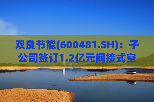 双良节能(600481.SH)：子公司签订1.2亿元间接式空气冷却设备销售合同