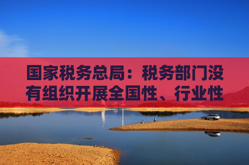 国家税务总局：税务部门没有组织开展全国性、行业性、集中性的税务检查