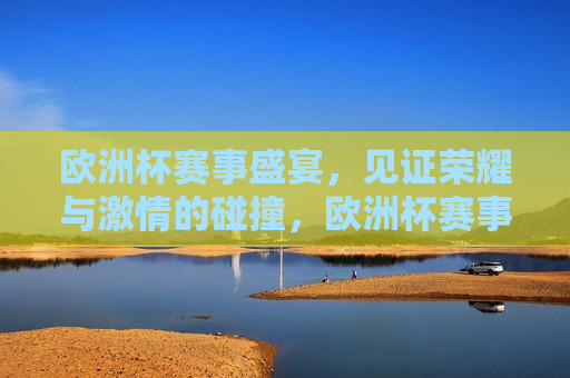欧洲杯赛事盛宴，见证荣耀与 *** 的碰撞，欧洲杯赛事盛宴，荣耀与 *** 的较量，欧洲杯赛事盛宴，荣耀与 *** 的较量