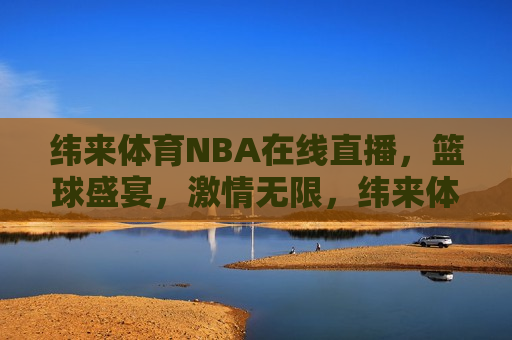 纬来体育NBA在线直播，篮球盛宴， *** 无限，纬来体育，NBA在线直播，篮球 *** 盛宴，纬来体育NBA在线直播，篮球 *** 盛宴开启