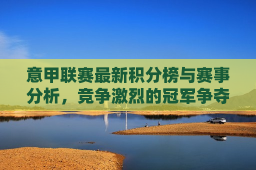 意甲联赛最新积分榜与赛事分析，竞争激烈的冠军争夺战，意甲联赛冠军争夺战激烈，最新积分榜与赛事分析揭秘，意甲联赛冠军争夺战激烈，最新积分榜与赛事分析揭示激烈竞争