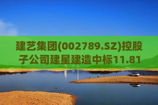建艺集团(002789.SZ)控股子公司建星建造中标11.81亿元工程项目