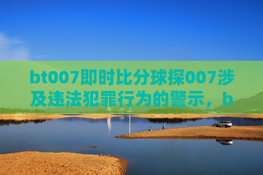 bt007即时比分球探007涉及违法犯罪行为的警示，bt007即时比分球探涉嫌违法犯罪行为的警示， *** 007即时比分球探涉嫌违法犯罪行为的警示  第1张