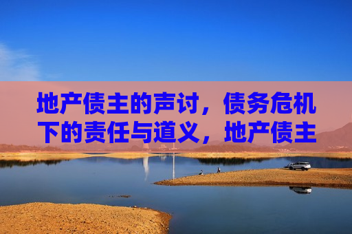 地产债主的声讨，债务危机下的责任与道义，地产债主 *** ，债务危机中的道义与责任挑战，地产债务危机下的责任与道义挑战，债主 *** 引发深度思考
