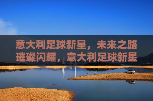 意大利足球新星，未来之路璀璨闪耀，意大利足球新星崛起，未来之路光明璀璨，意大利足球新星崛起，未来之路光明璀璨