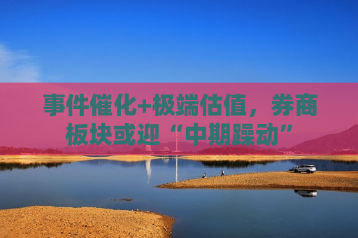 事件催化+极端估值，券商板块或迎“中期躁动”