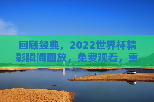 回顾经典，2022世界杯精彩瞬间回放，免费观看，重温经典，2022世界杯精彩瞬间免费观看，重温经典，回顾2022世界杯精彩瞬间免费观看