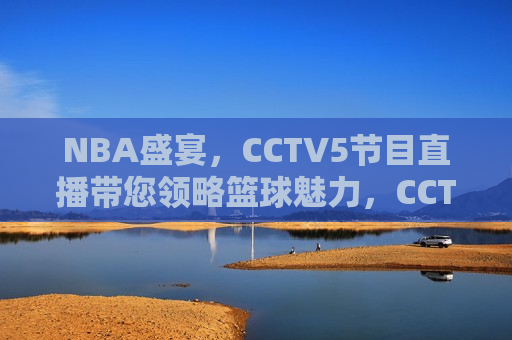 NBA盛宴，CCTV5节目直播带您领略篮球魅力，CCTV5直播，NBA盛宴，领略篮球魅力，CCTV5直播，NBA盛宴，领略篮球魅力