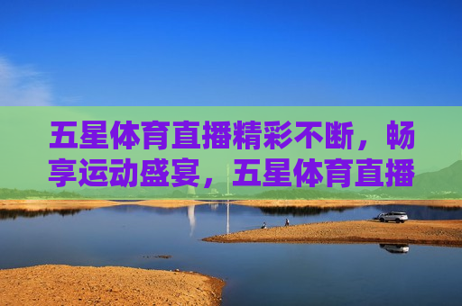 五星体育直播精彩不断，畅享运动盛宴，五星体育直播，畅享精彩运动盛宴，五星体育直播，畅享精彩运动盛宴  第1张