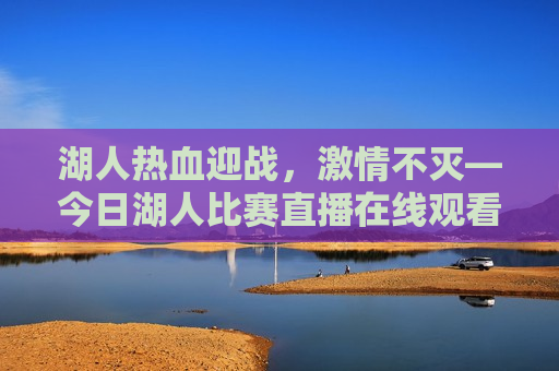 湖人热血迎战， *** 不灭—今日湖人比赛直播在线观看，湖人队热血迎战，今日比赛直播不容错过，湖人队热血迎战，今日比赛直播 *** 点燃