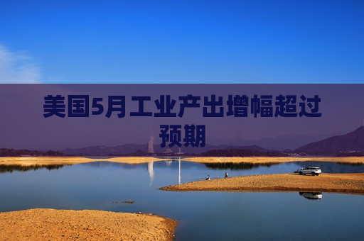 美国5月工业产出增幅超过预期