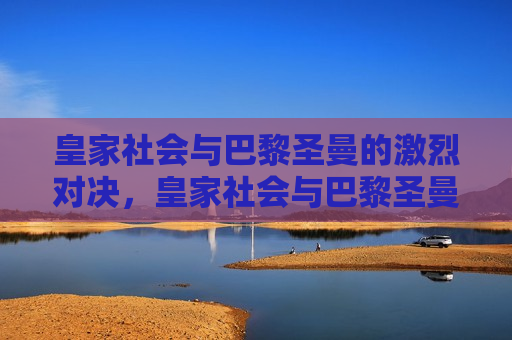 皇家社会与巴黎圣曼的激烈对决，皇家社会与巴黎圣曼的巅峰对决