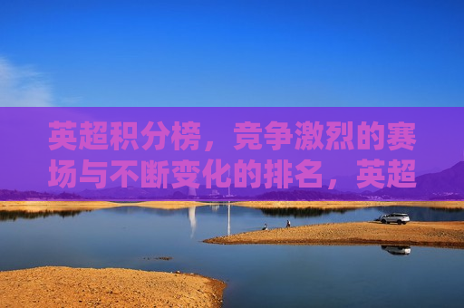 英超积分榜，竞争激烈的赛场与不断变化的排名，英超赛场风云，积分榜上的激烈竞争与排名变幻，英超赛场风云，积分榜上的激烈竞争与排名变幻