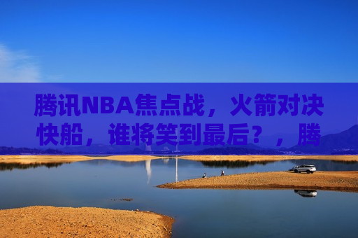 腾讯NBA焦点战，火箭对决快船，谁将笑到最后？，腾讯NBA焦点对决，火箭VS快船，终极对决谁能笑到最后？，腾讯NBA焦点对决，火箭VS快船，谁能笑到最后？