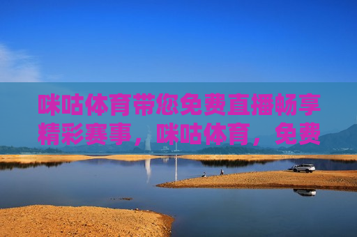 咪咕体育带您免费直播畅享精彩赛事，咪咕体育，免费直播畅享精彩赛事，咪咕体育，免费直播畅享赛事盛宴