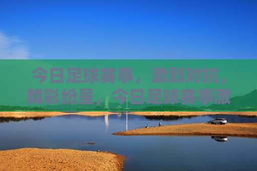 今日足球赛事，激烈对抗，精彩纷呈，今日足球赛事激烈上演，精彩纷呈不容错过，今日足球赛事盛宴，激烈对抗，精彩纷呈