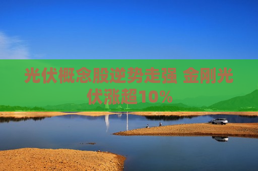 光伏概念股逆势走强 金刚光伏涨超10%