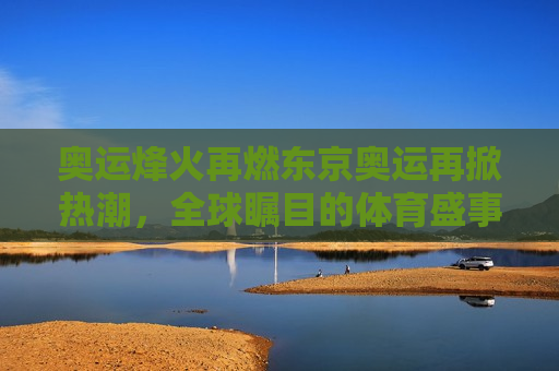 奥运烽火再燃东京奥运再掀热潮，全球瞩目的体育盛事即将开启，东京奥运再燃全球热潮，奥运烽火重燃，体育盛事瞩目开启，东京奥运再掀热潮，全球瞩目的体育盛事即将开启  第1张
