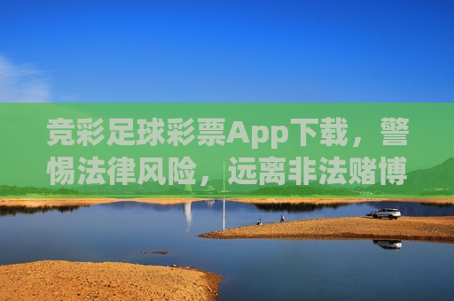 竞彩足球彩票App下载，警惕法律风险，远离非法赌博，警惕法律风险，竞彩足球彩票App下载需谨慎，警惕法律风险，竞彩足球彩票App下载需谨慎