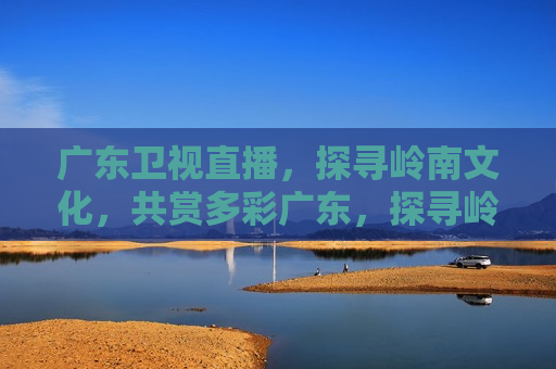 广东卫视直播，探寻岭南文化，共赏多彩广东，探寻岭南文化，广东卫视直播共赏多彩广东，探寻岭南文化，广东卫视直播共赏多彩广东风采